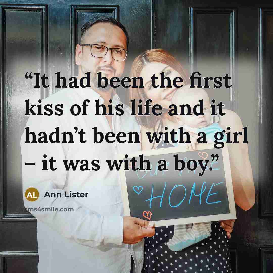 “It had been the first kiss of his life and it hadn’t been with a girl – it was with a boy.” quote by Ann Lister