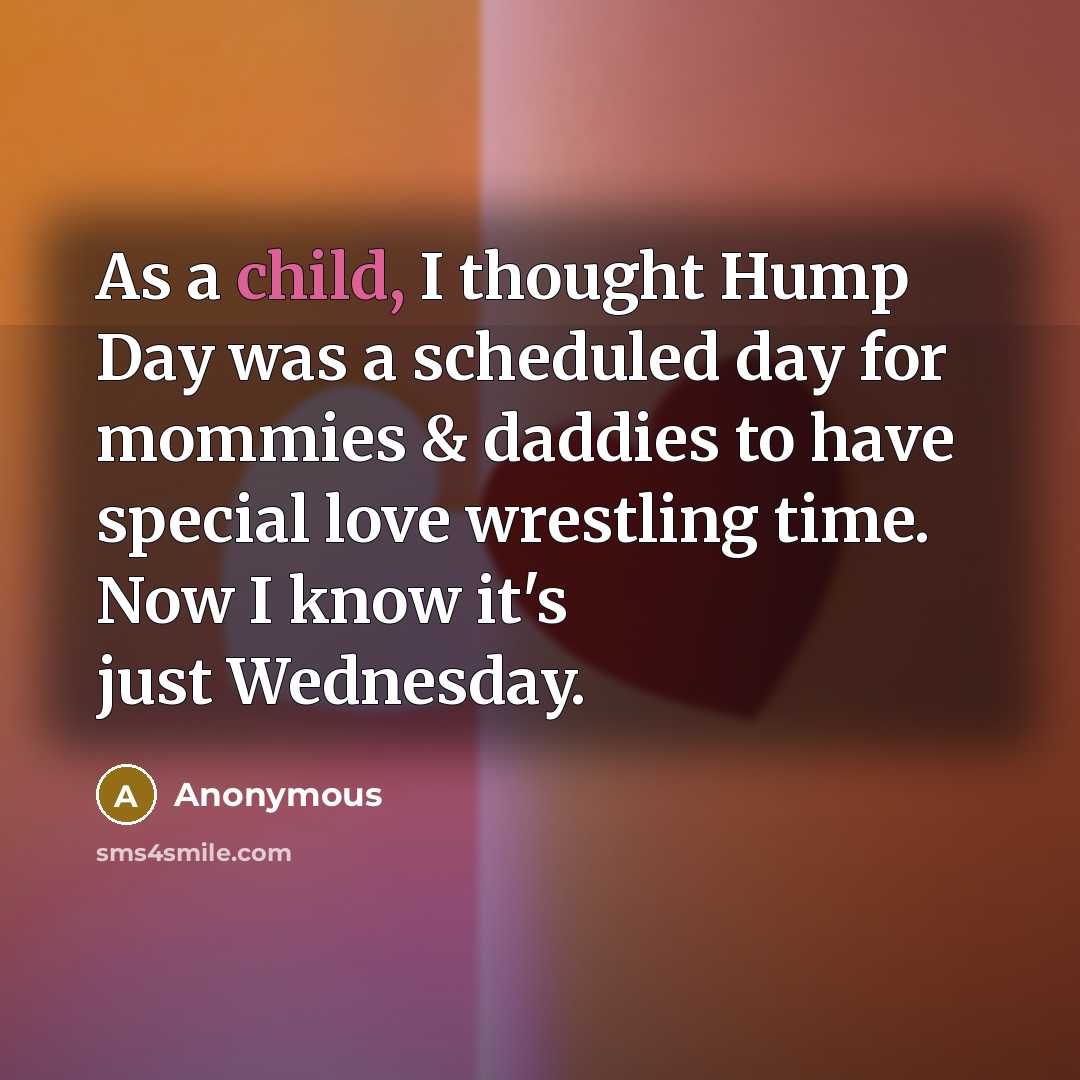 “As a child, I thought Hump Day was a scheduled day for mommies & daddies to have special love wrestling time. Now I know it's just Wednesday.” quote by Anonymous