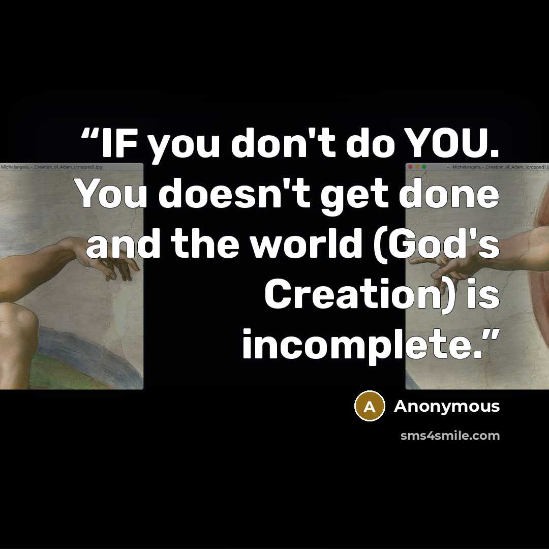 “IF you don't do YOU. You doesn't get done and the world (God's Creation) is incomplete.” quote by Anonymous