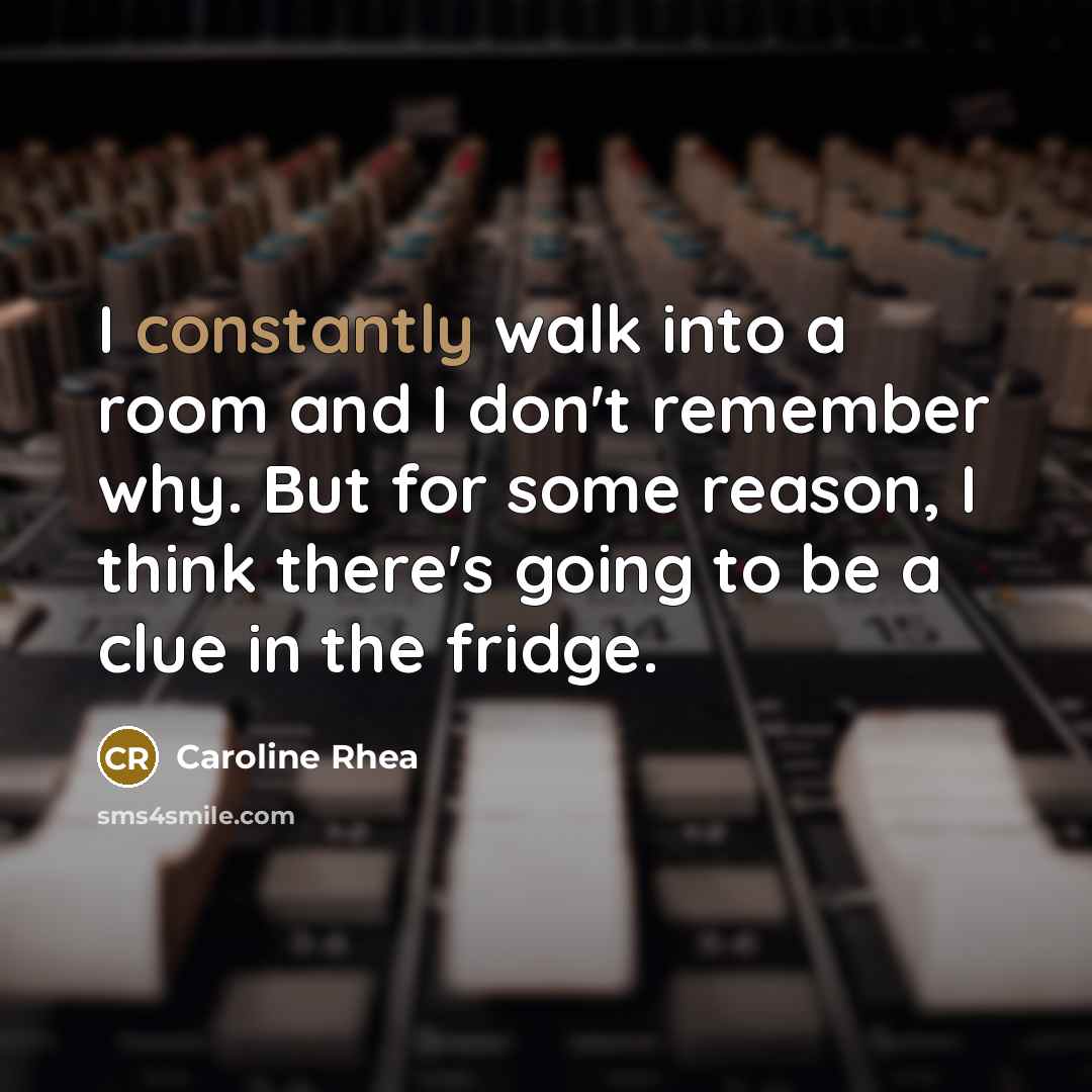 “I constantly walk into a room and I don't remember why. But for some reason, I think there's going to be a clue in the fridge.” quote by Caroline Rhea