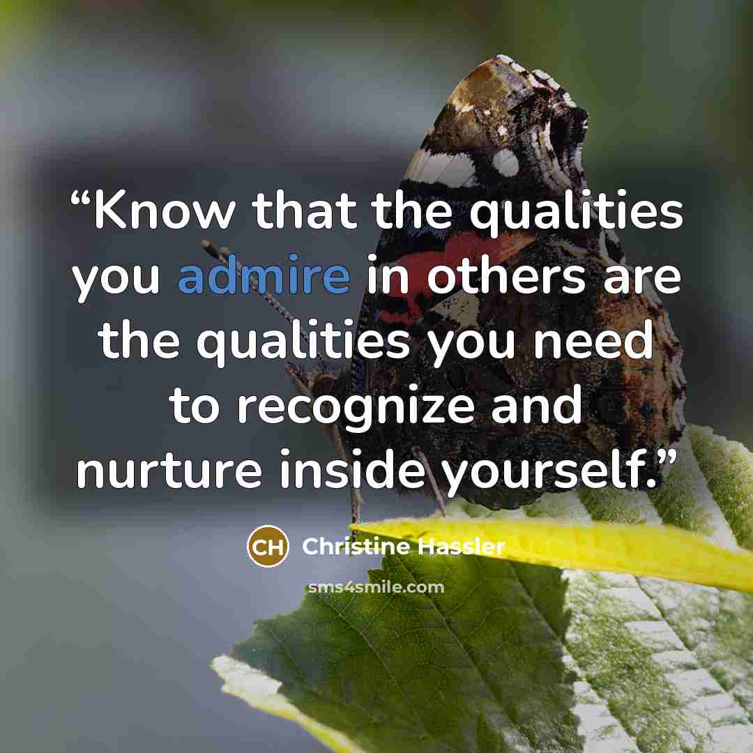 “Know that the qualities you admire in others are the qualities you need to recognize and nurture inside yourself.” quote by Christine Hassler