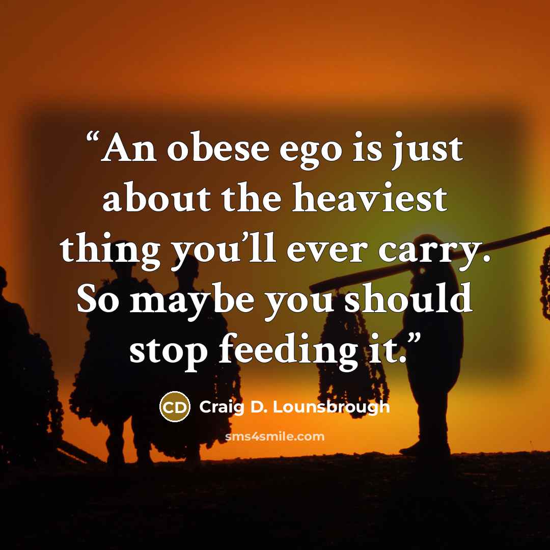 “An obese ego is just about the heaviest thing you’ll ever carry. So maybe you should stop feeding it.” quote by Craig D. Lounsbrough