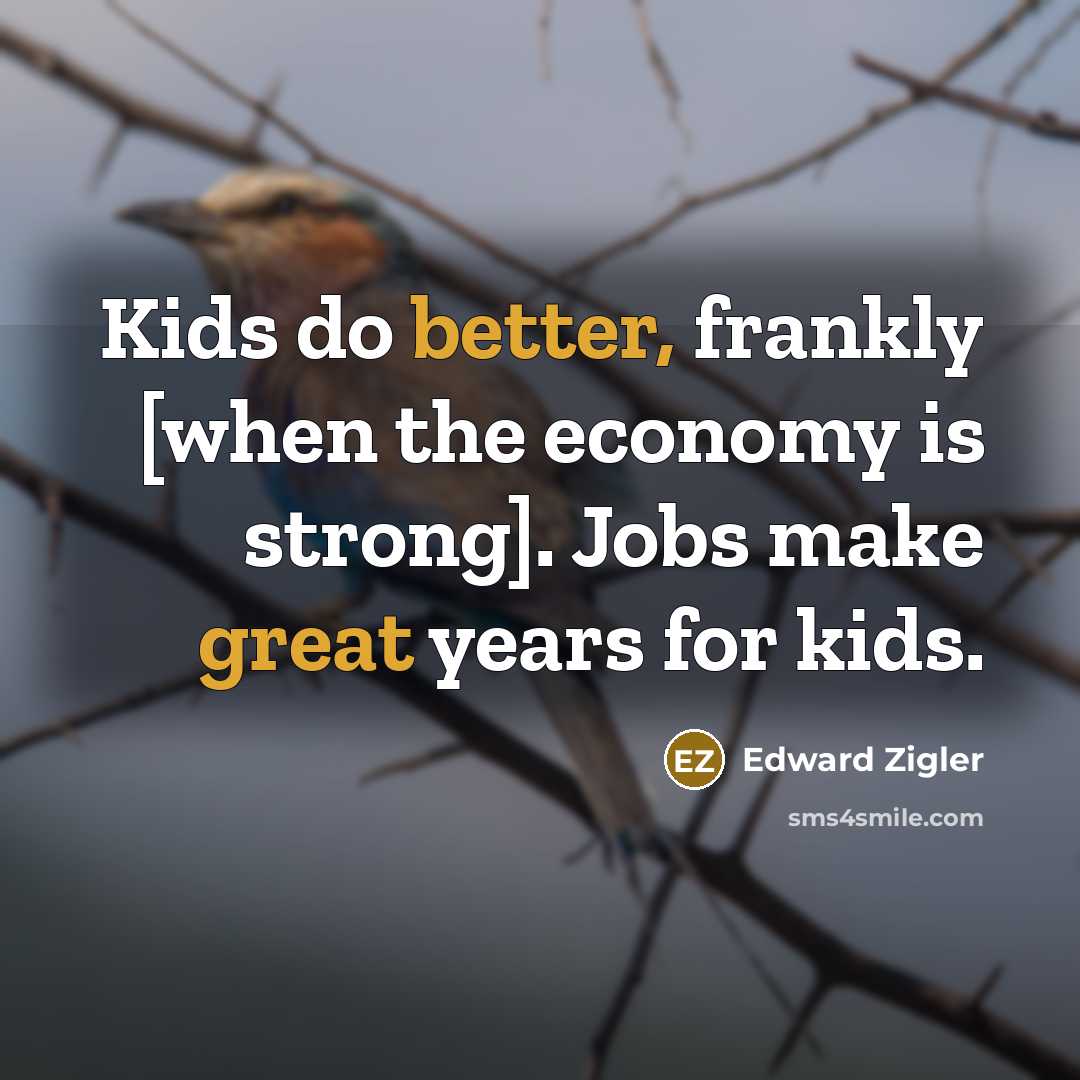 “Kids do better, frankly [when the economy is strong]. Jobs make great years for kids.” quote by Edward Zigler