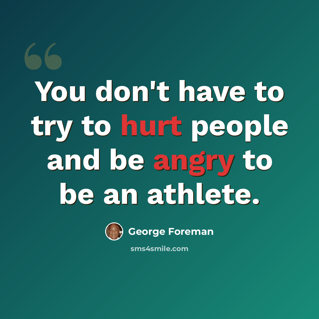 “You don't have to try to hurt people and be angry to be an athlete.” quote by George Foreman