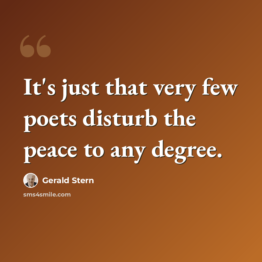“It's just that very few poets disturb the peace to any degree.” quote by Gerald Stern