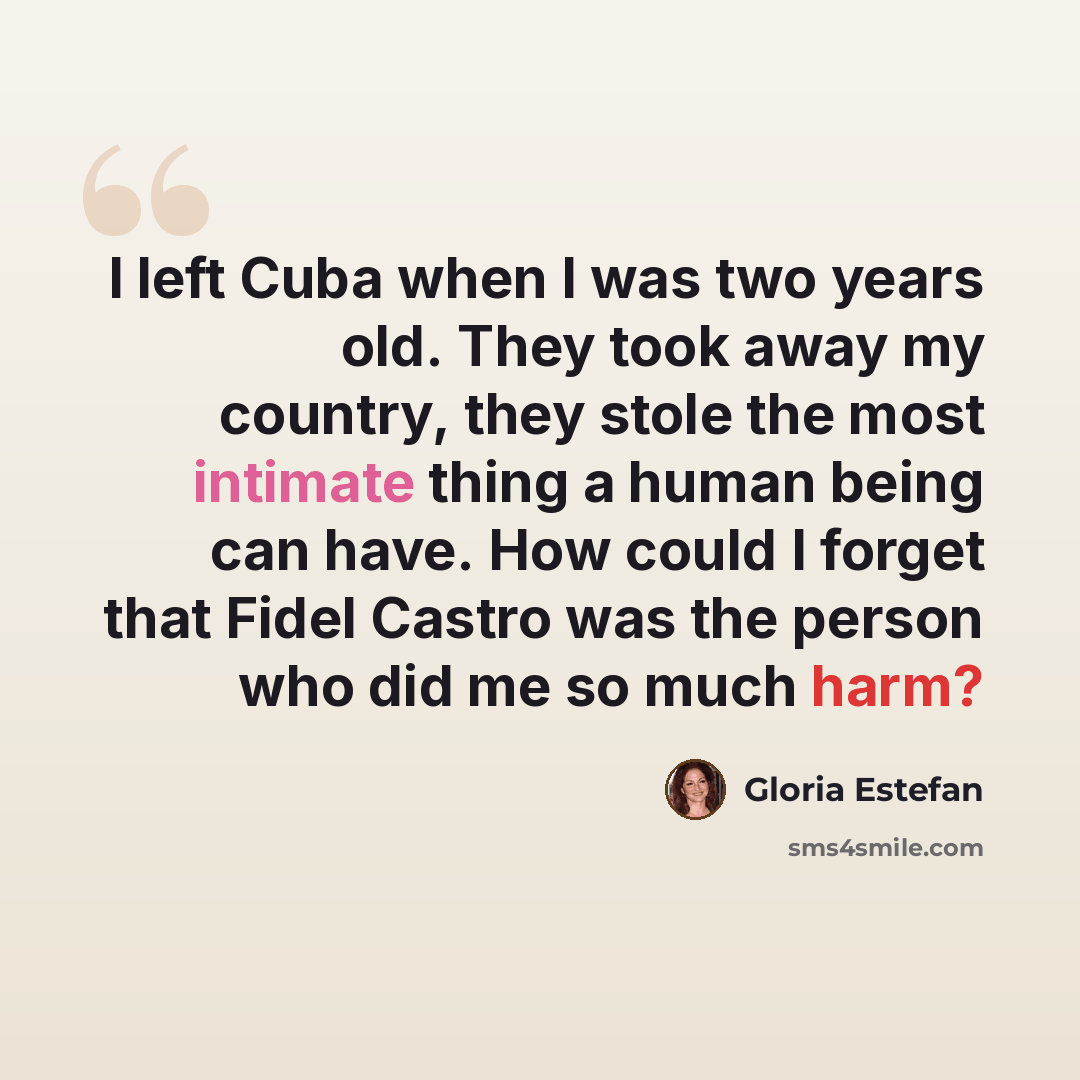 “I left Cuba when I was two years old. They took away my country, they stole the most intimate thing a human being can have. How could I forget that Fidel Castro was the person who did me so much harm?” quote by Gloria Estefan