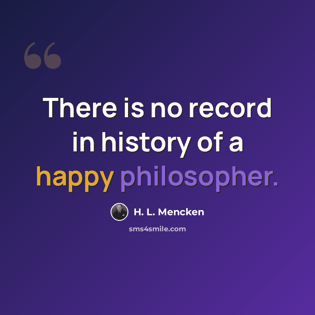 “There is no record in history of a happy philosopher.” quote by H. L. Mencken