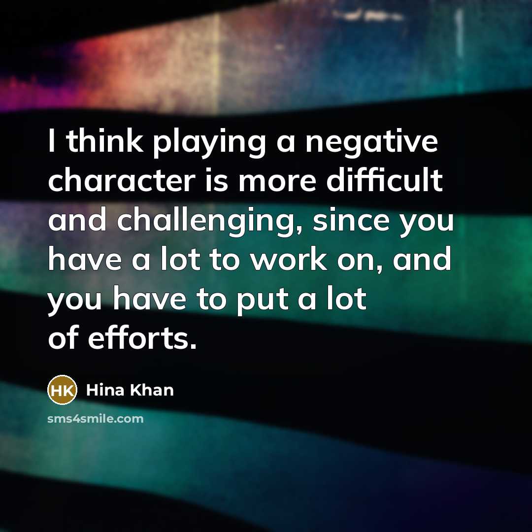 “I think playing a negative character is more difficult and challenging, since you have a lot to work on, and you have to put a lot of efforts.” quote by Hina Khan