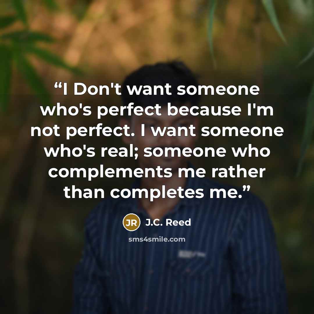 “I Don't want someone who's perfect because I'm not perfect. I want someone who's real; someone who complements me rather than completes me.” quote by J.C. Reed