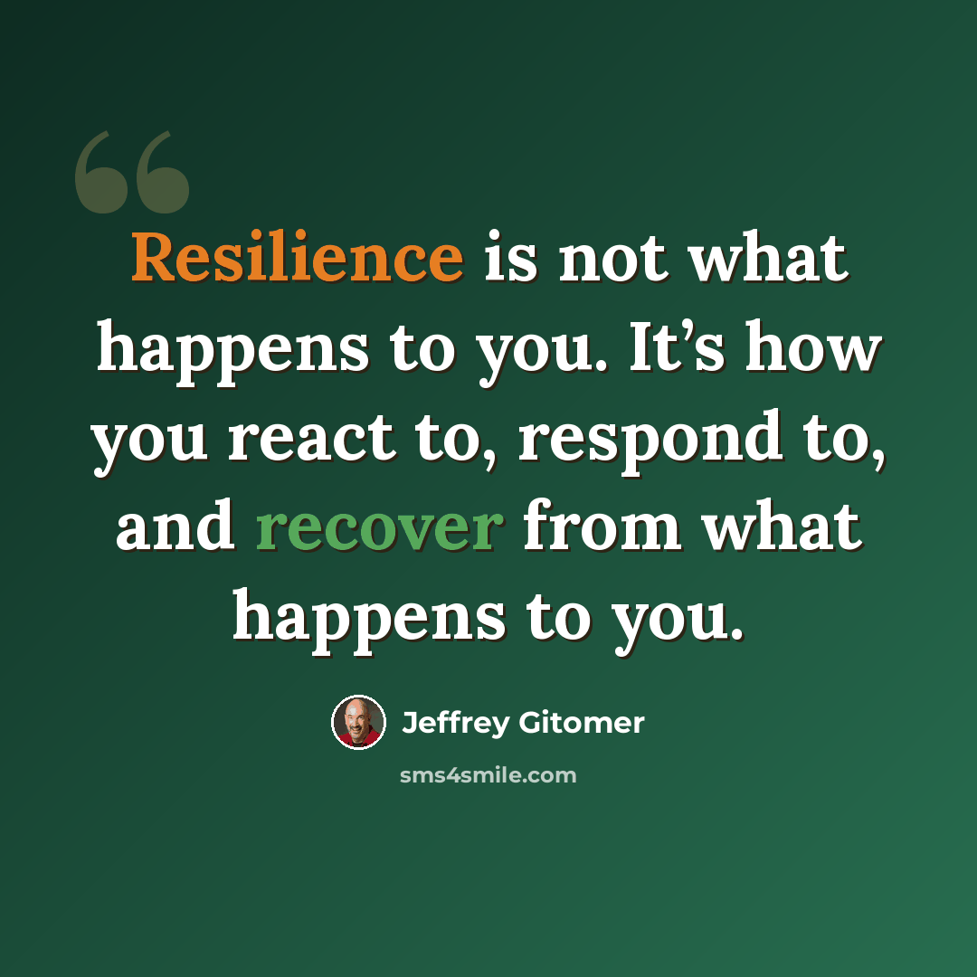 “Resilience is not what happens to you. It’s how you react to, respond to, and recover from what happens to you.” quote by Jeffrey Gitomer