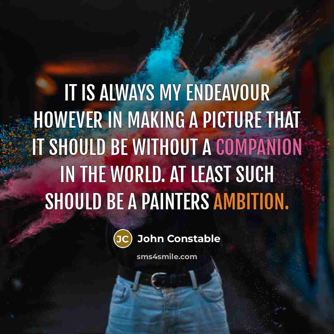 “It is always my endeavour however in making a picture that it should be without a companion in the world. At least such should be a painters ambition.” quote by John Constable