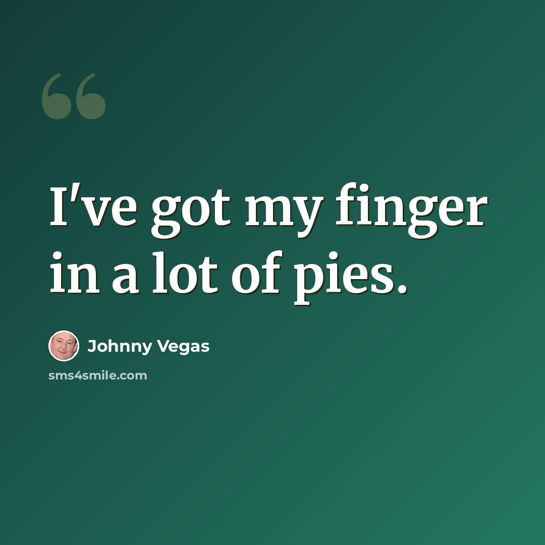 “I've got my finger in a lot of pies.” quote by Johnny Vegas