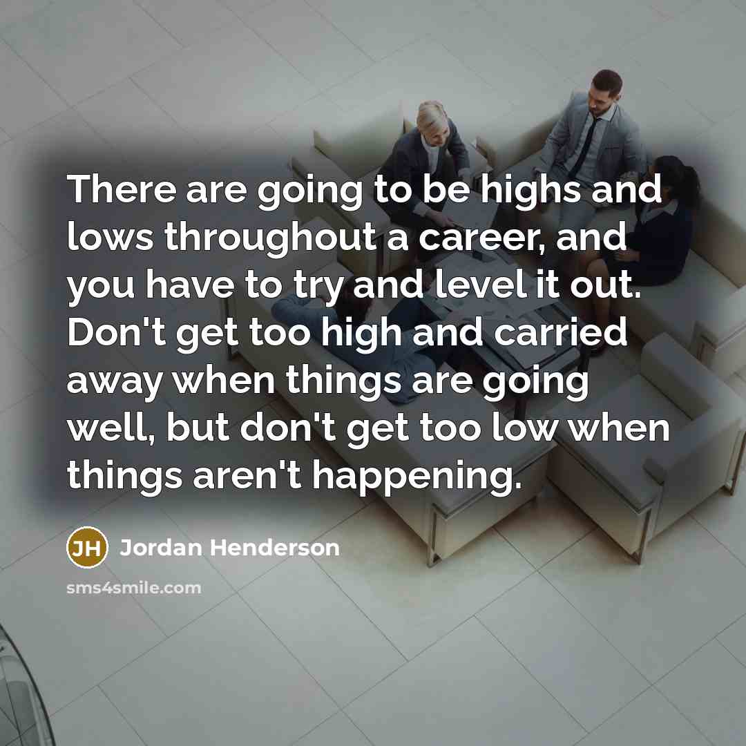 “There are going to be highs and lows throughout a career, and you have to try and level it out. Don't get too high and carried away when things are going well, but don't get too low when things aren't happening.” quote by Jordan Henderson