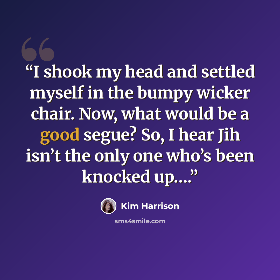 “I shook my head and settled myself in the bumpy wicker chair. Now, what would be a good segue? So, I hear Jih isn’t the only one who’s been knocked up….” quote by Kim Harrison