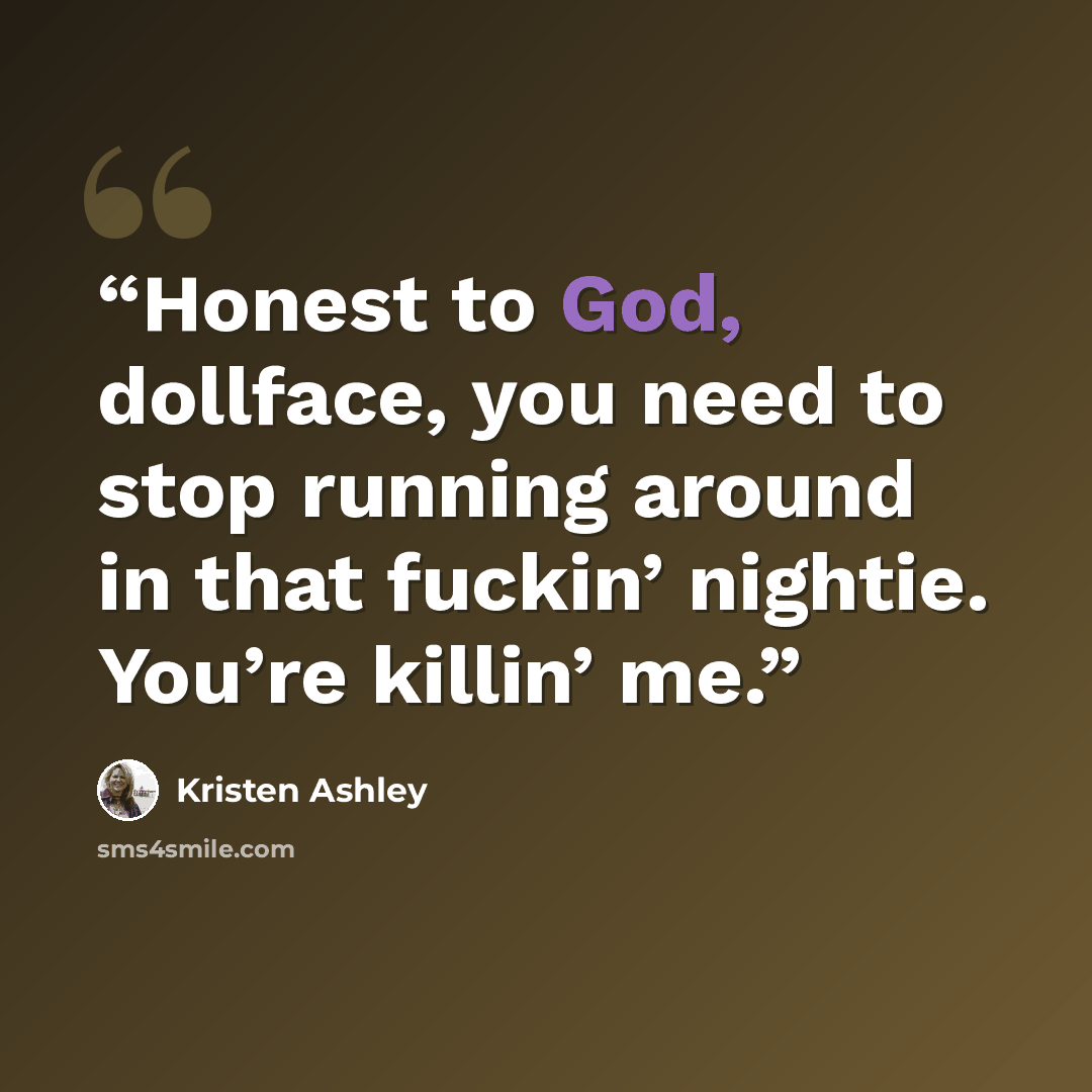 “Honest to God, dollface, you need to stop running around in that fuckin’ nightie. You’re killin’ me.” quote by Kristen Ashley