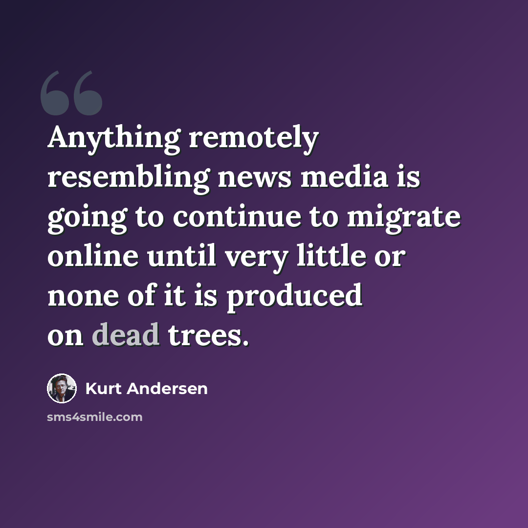 “Anything remotely resembling news media is going to continue to migrate online until very little or none of it is produced on dead trees.” quote by Kurt Andersen