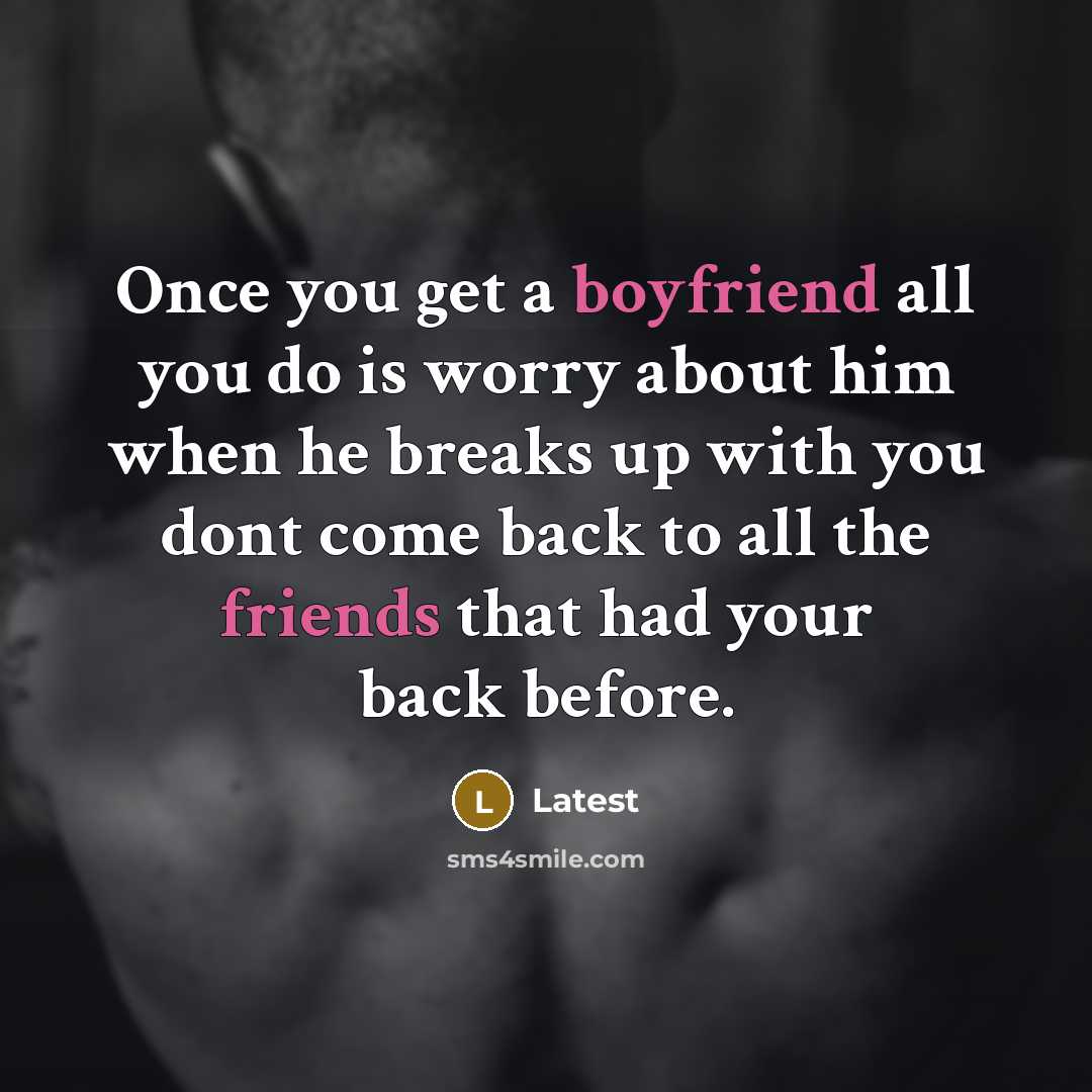 “Once you get a boyfriend all you do is worry about him when he breaks up with you dont come back to all the friends that had your back before.” quote by Latest