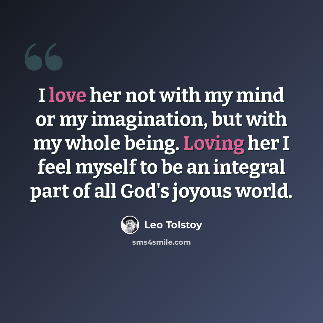 “I love her not with my mind or my imagination, but with my whole being. Loving her I feel myself to be an integral part of all God's joyous world.” quote by Leo Tolstoy