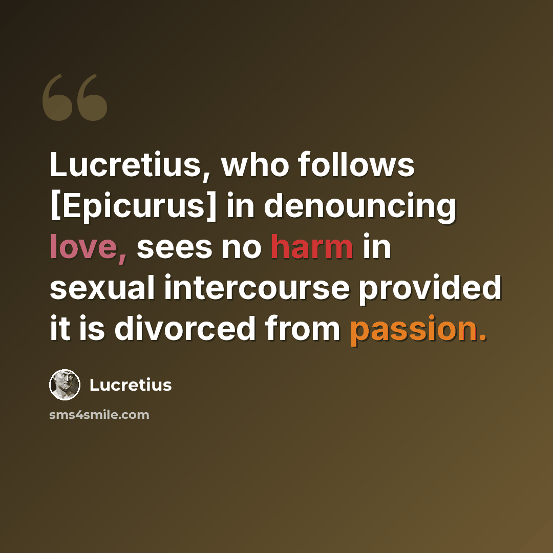 “Lucretius, who follows [Epicurus] in denouncing love, sees no harm in sexual intercourse provided it is divorced from passion.” quote by Lucretius