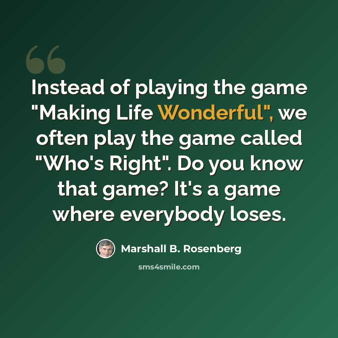 “Instead of playing the game "Making Life Wonderful", we often play the game called "Who's Right". Do you know that game? It's a game where everybody loses.” quote by Marshall B. Rosenberg