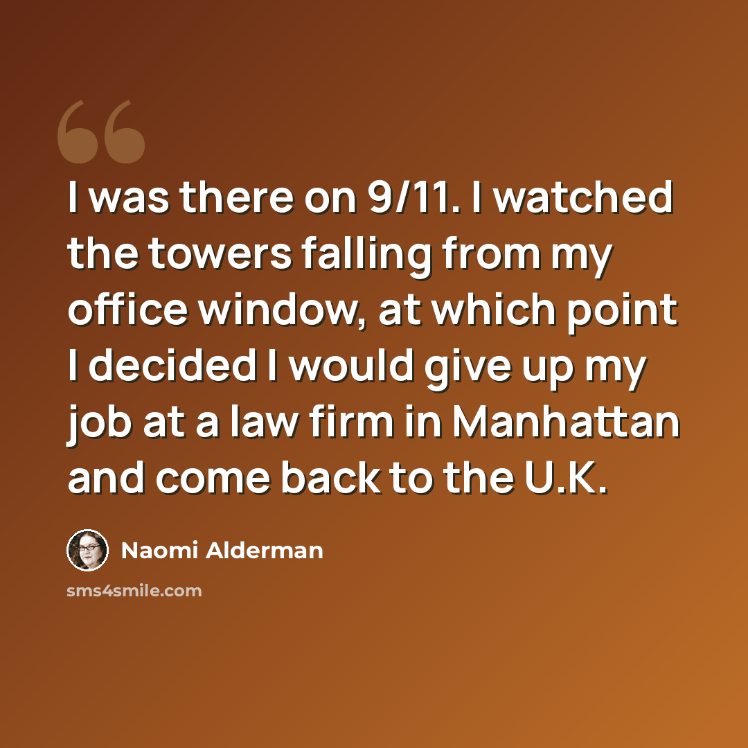 “I was there on 9/11. I watched the towers falling from my office window, at which point I decided I would give up my job at a law firm in Manhattan and come back to the U.K.” quote by Naomi Alderman