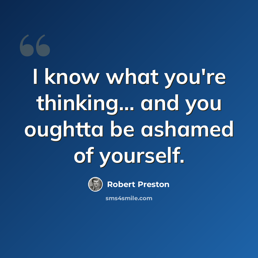 “I know what you're thinking... and you oughtta be ashamed of yourself.” quote by Robert Preston