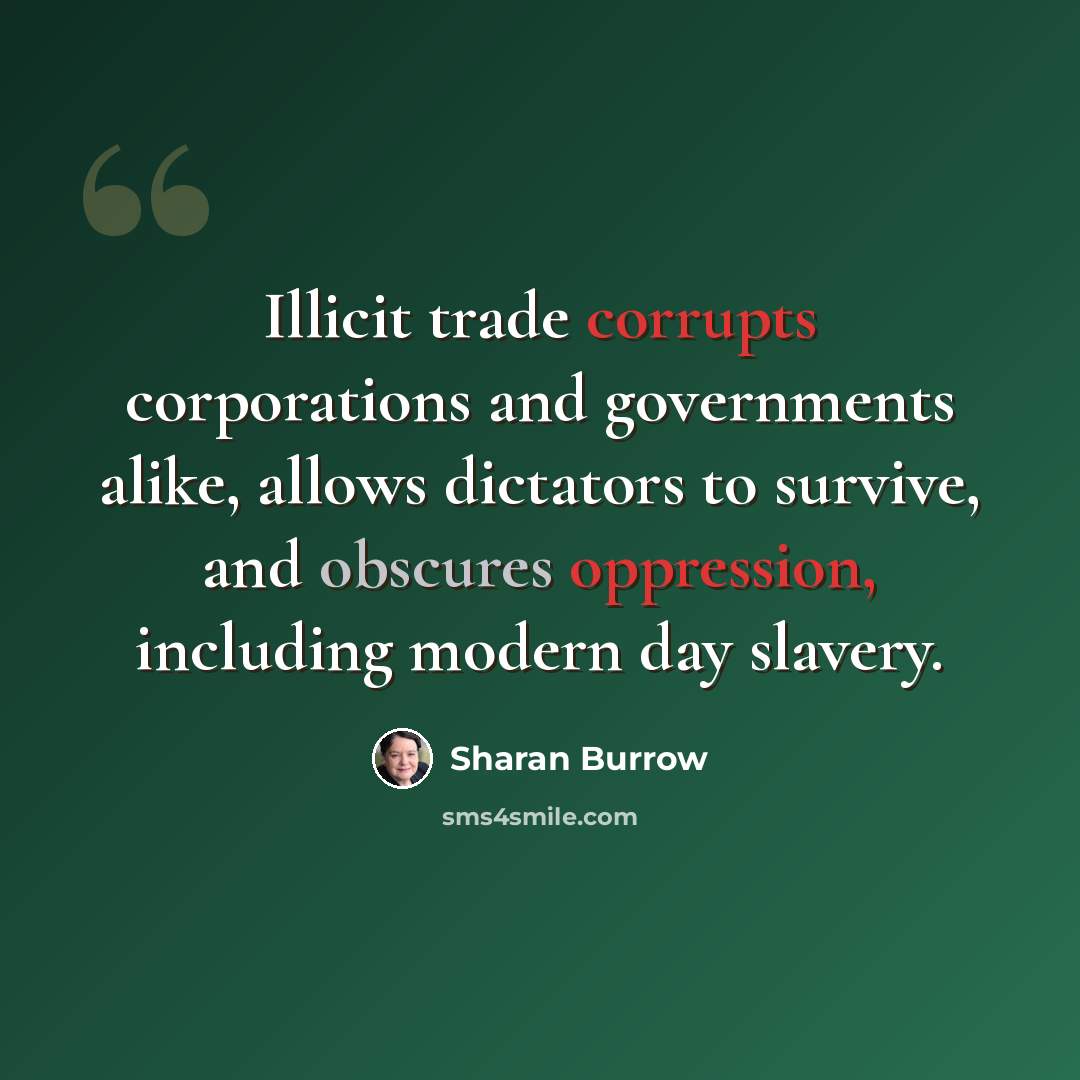 “Illicit trade corrupts corporations and governments alike, allows dictators to survive, and obscures oppression, including modern day slavery.” quote by Sharan Burrow