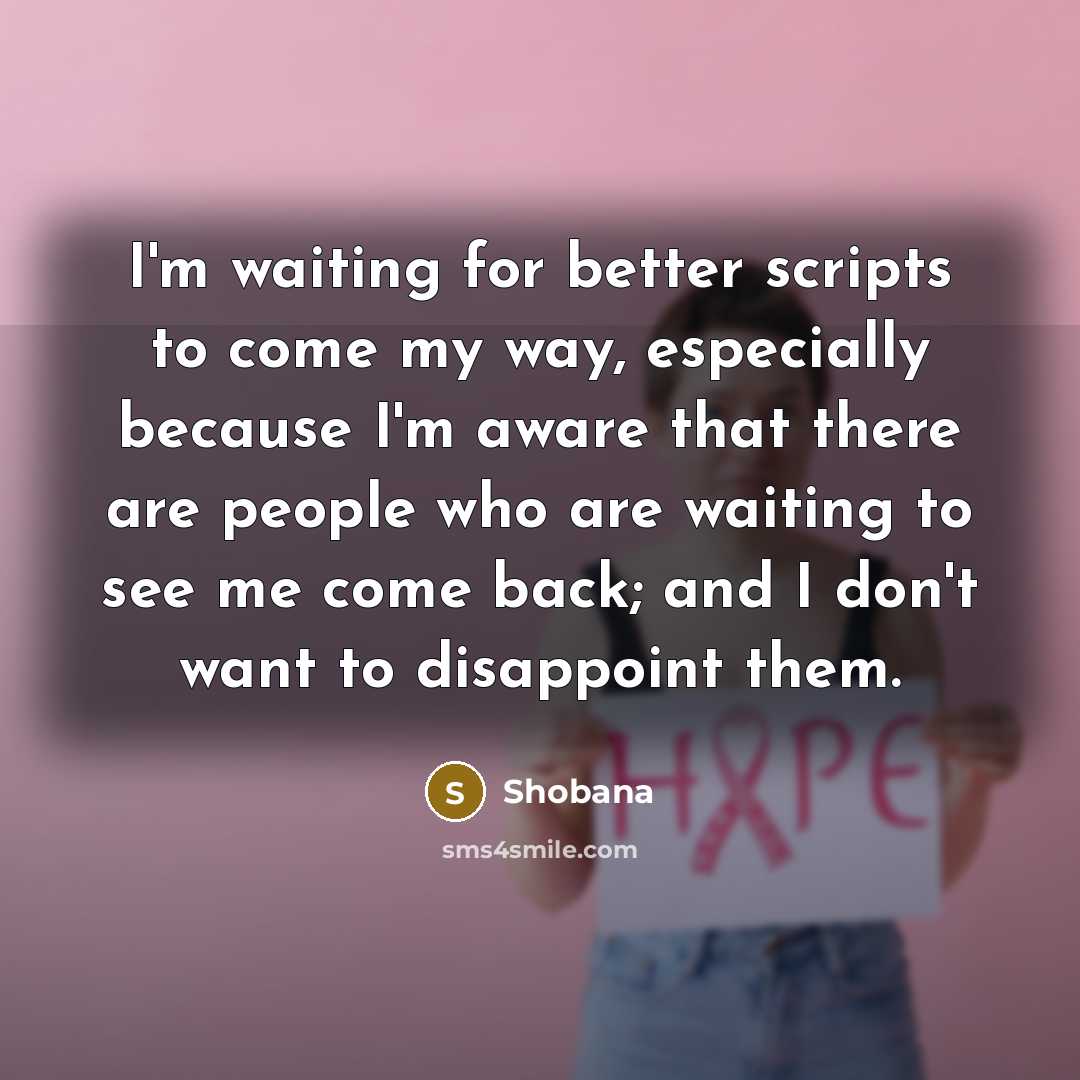 “I'm waiting for better scripts to come my way, especially because I'm aware that there are people who are waiting to see me come back; and I don't want to disappoint them.” quote by Shobana