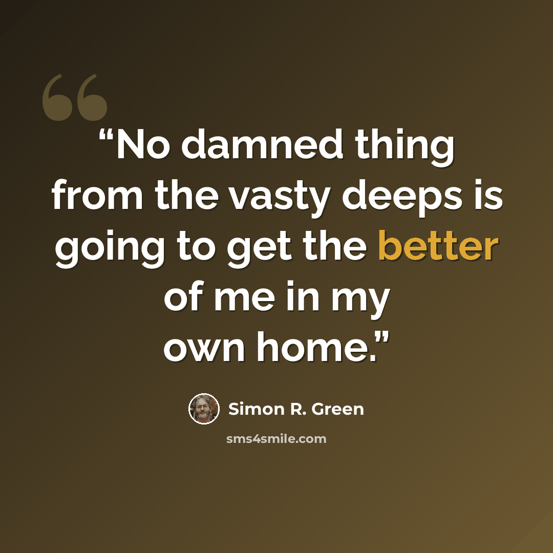 “No damned thing from the vasty deeps is going to get the better of me in my own home.” quote by Simon R. Green