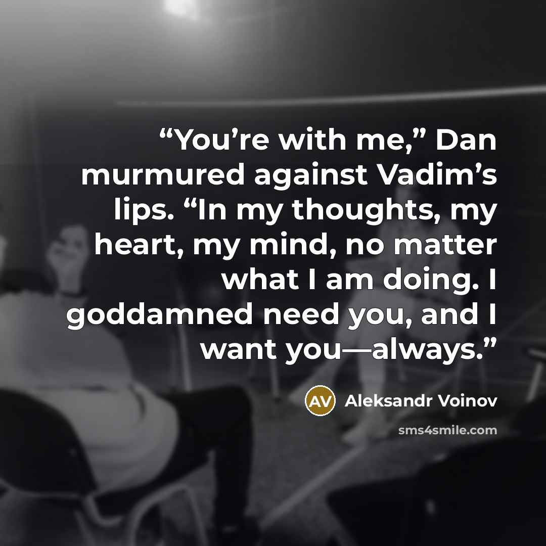 “You’re with me,” Dan murmured against Vadim’s lips. “In my thoughts, my heart, my mind, no matter what I am doing. I goddamned need you, and I want you—always.” quote by Aleksandr Voinov