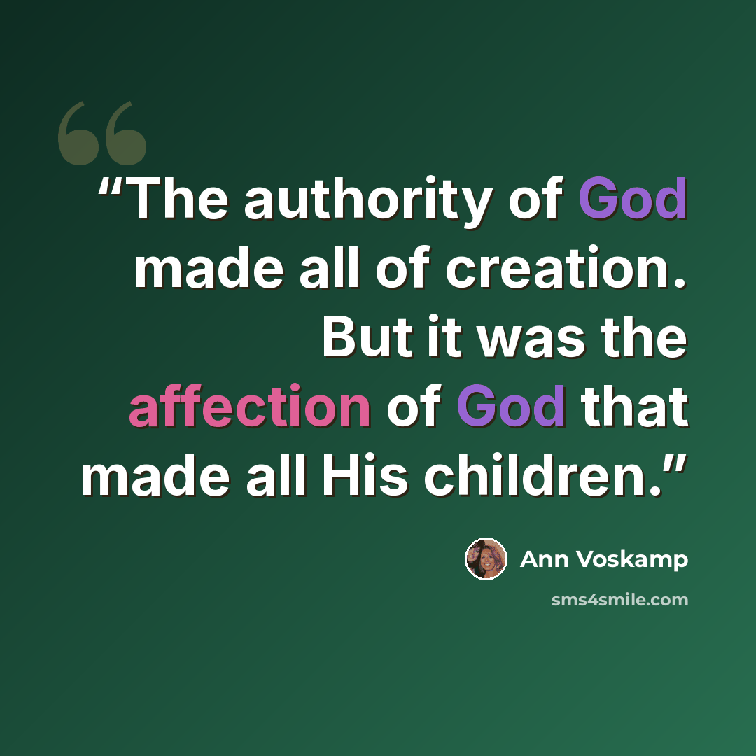 “The authority of God made all of creation. But it was the affection of God that made all His children.” quote by Ann Voskamp