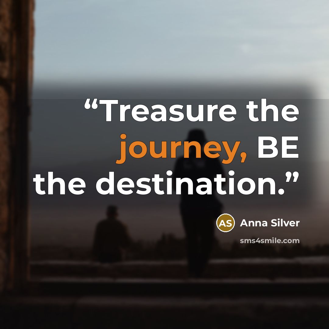 “Treasure the journey, BE the destination.” quote by Anna Silver