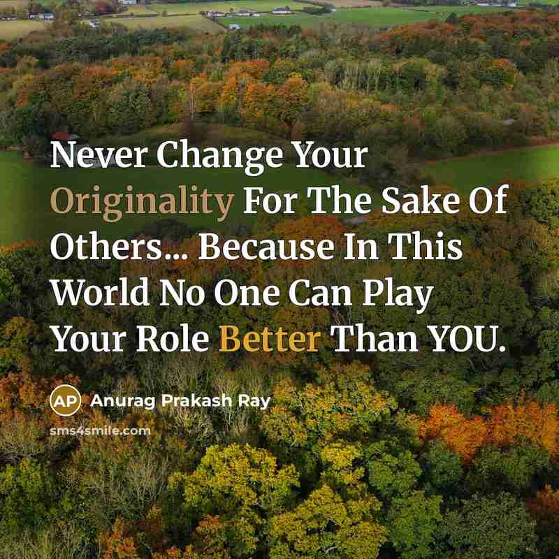 “Never Change Your Originality For The Sake Of Others... Because In This World No One Can Play Your Role Better Than YOU.” quote by Anurag Prakash Ray