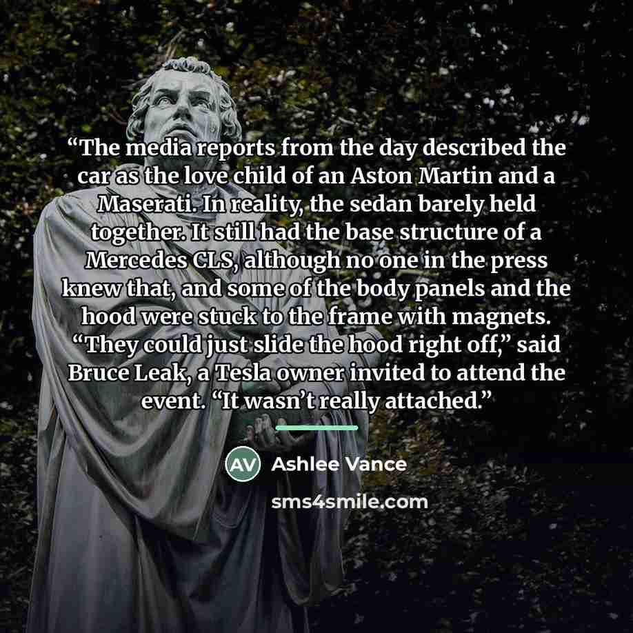 “The media reports from the day described the car as the love child of an Aston Martin and a Maserati. In reality, the sedan barely held together. It still had the base structure of a Mercedes CLS, although no one in the press knew that, and some of the body panels and the hood were stuck to the…” quote by Ashlee Vance