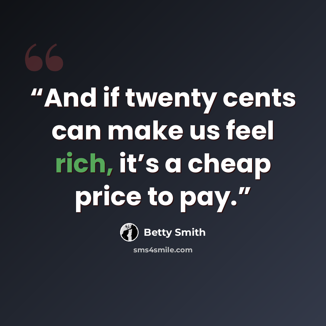“And if twenty cents can make us feel rich, it’s a cheap price to pay.” quote by Betty Smith