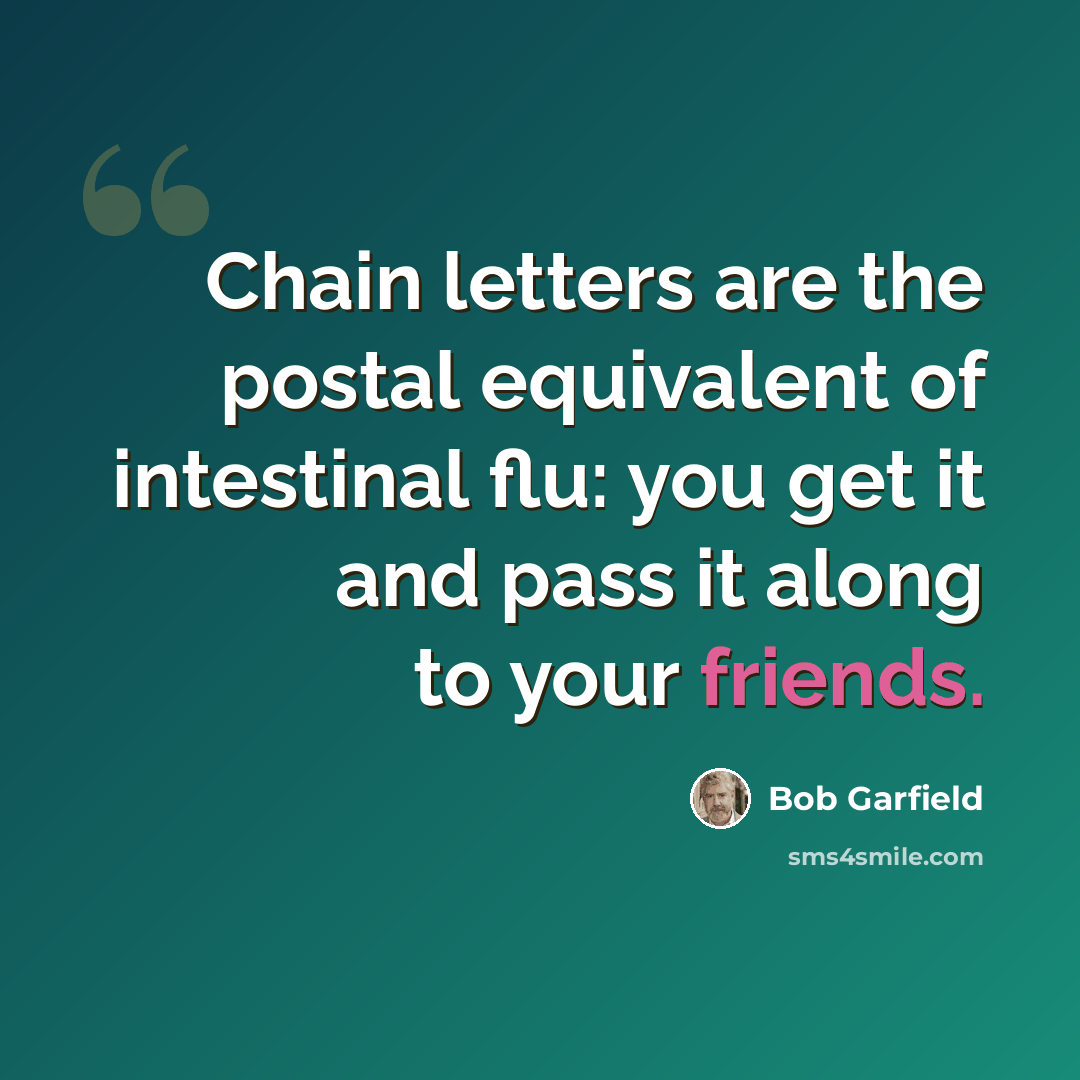 “Chain letters are the postal equivalent of intestinal flu: you get it and pass it along to your friends.” quote by Bob Garfield