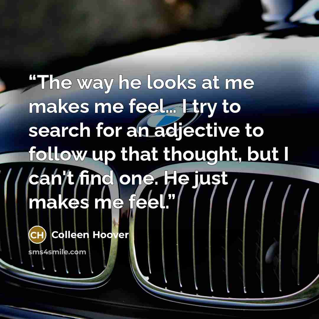 “The way he looks at me makes me feel… I try to search for an adjective to follow up that thought, but I can't find one. He just makes me feel.” quote by Colleen Hoover