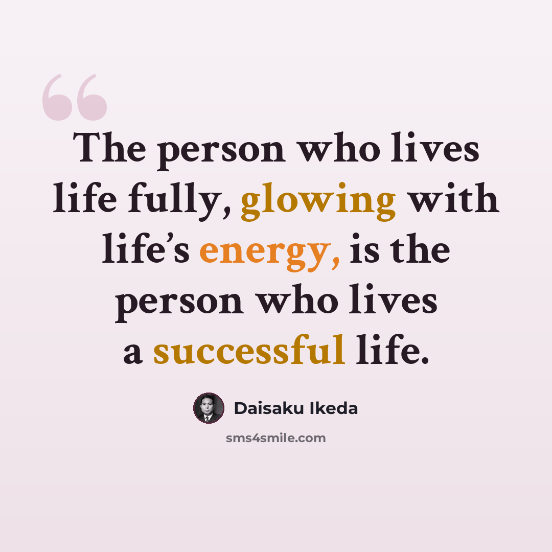 “The person who lives life fully, glowing with life’s energy, is the person who lives a successful life.” quote by Daisaku Ikeda