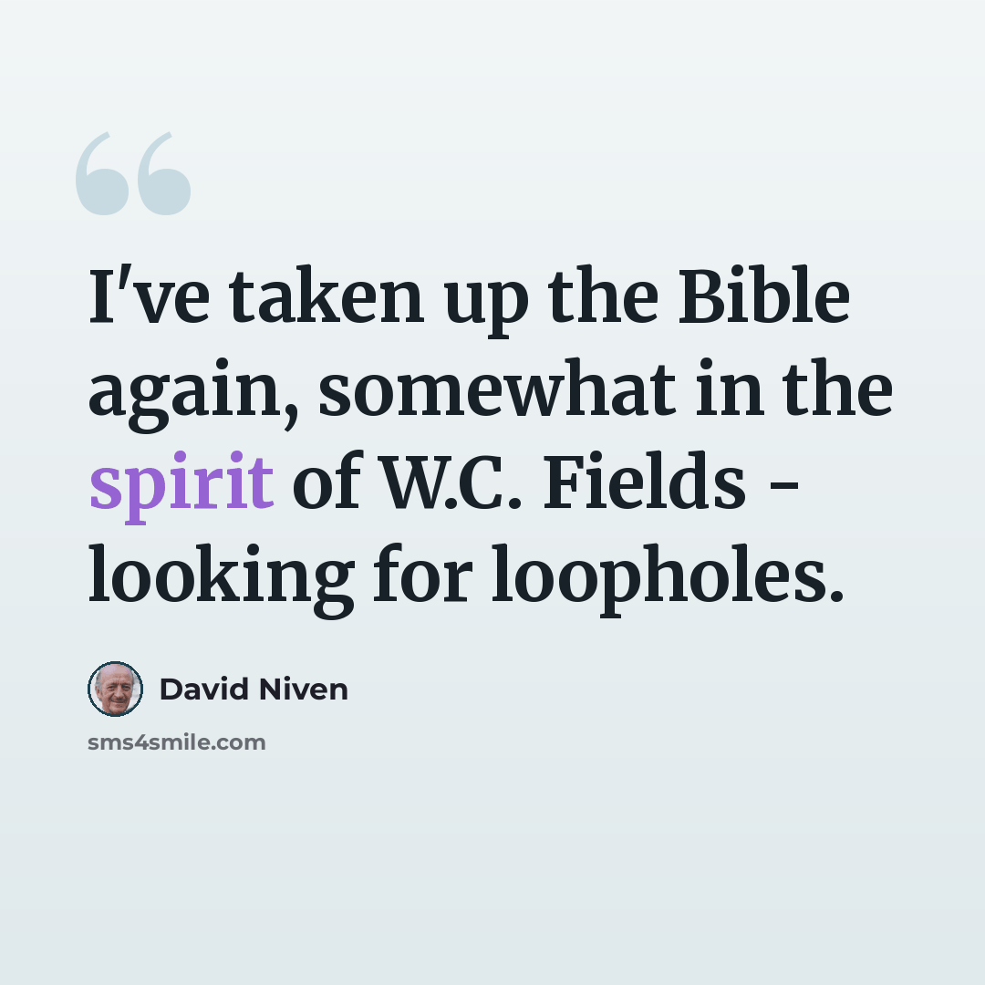 “I've taken up the Bible again, somewhat in the spirit of W.C. Fields - looking for loopholes.” quote by David Niven