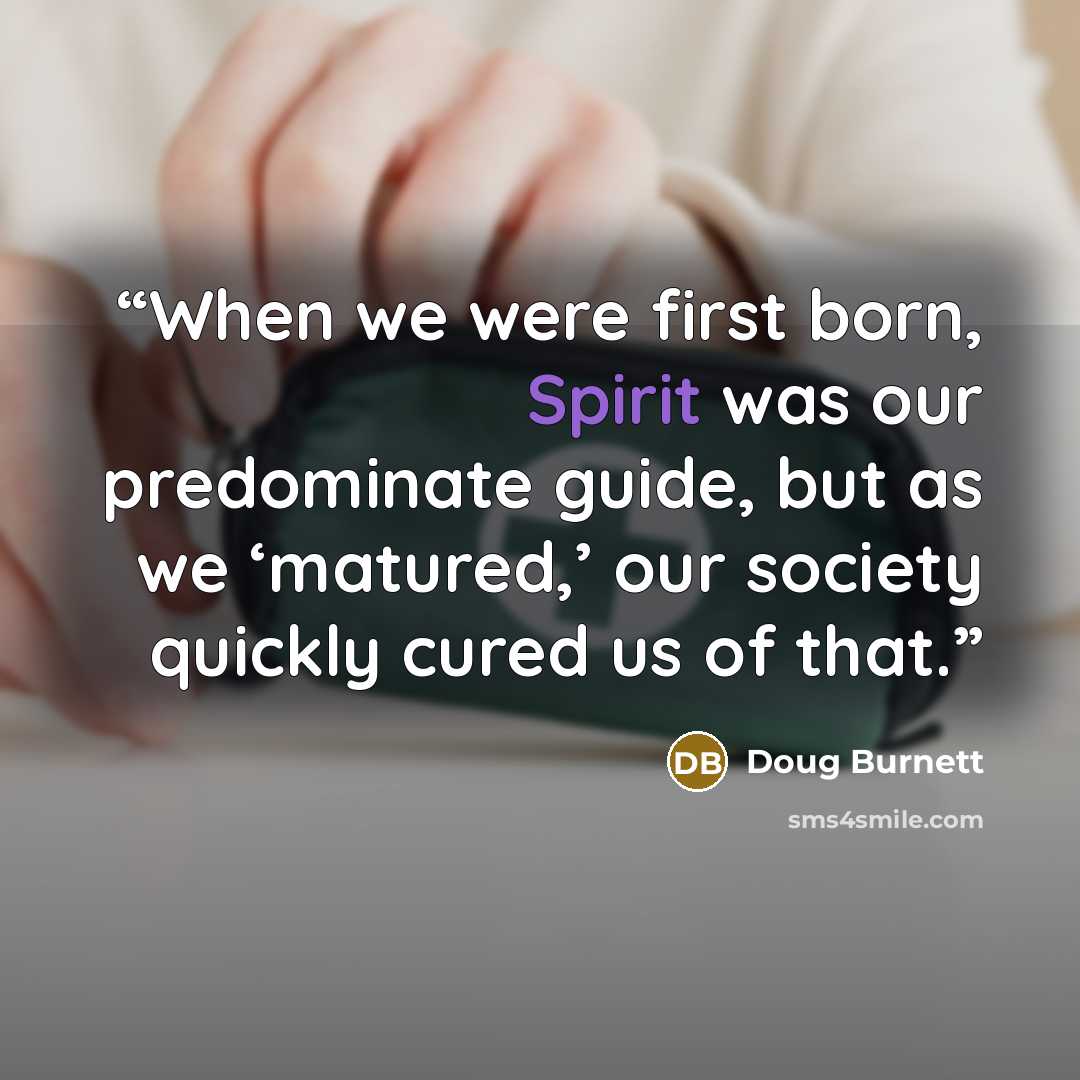 “When we were first born, Spirit was our predominate guide, but as we ‘matured,’ our society quickly cured us of that.” quote by Doug Burnett