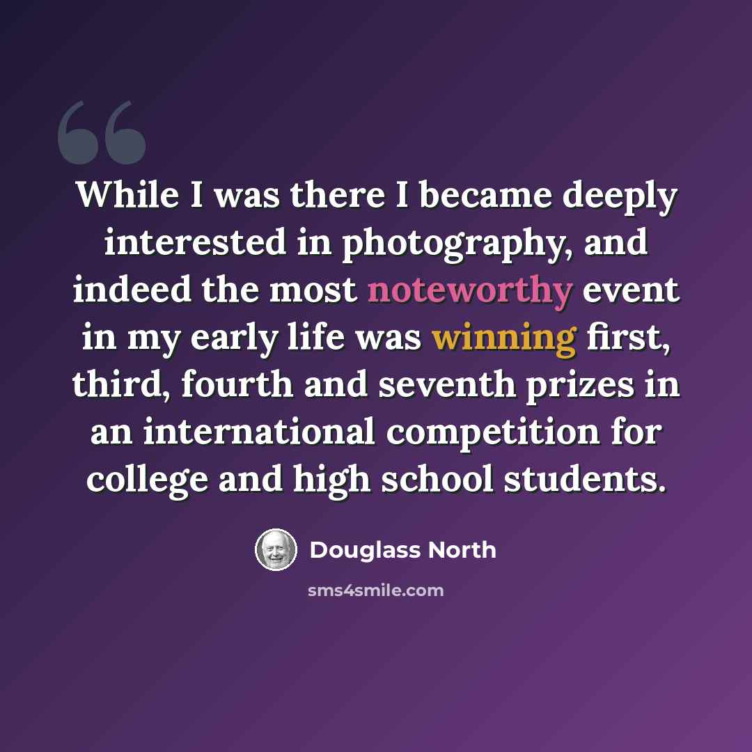“While I was there I became deeply interested in photography, and indeed the most noteworthy event in my early life was winning first, third, fourth and seventh prizes in an international competition for college and high school students.” quote by Douglass North