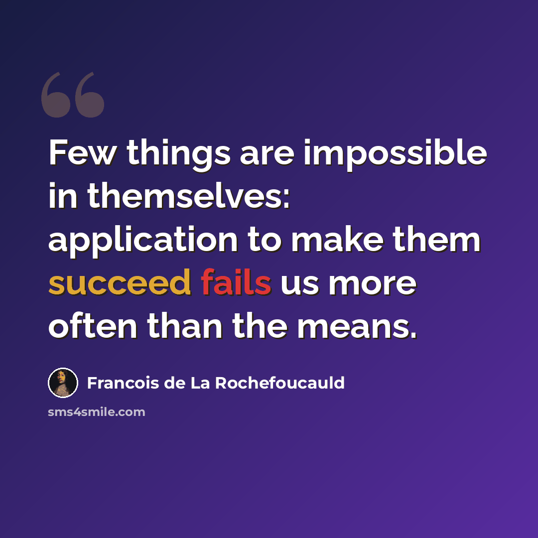“Few things are impossible in themselves: application to make them succeed fails us more often than the means.” quote by Francois de La Rochefoucauld