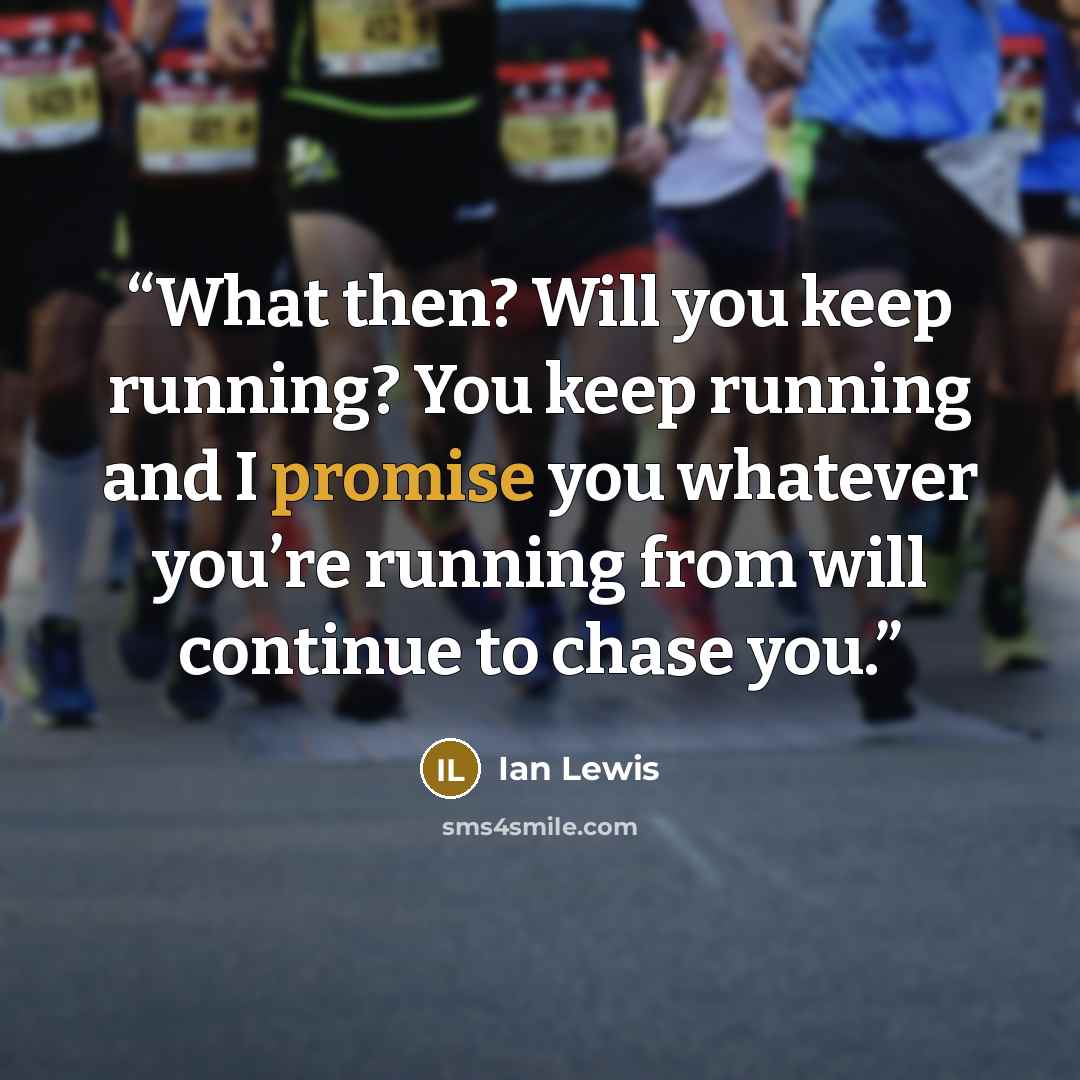 “What then? Will you keep running? You keep running and I promise you whatever you’re running from will continue to chase you.” quote by Ian Lewis