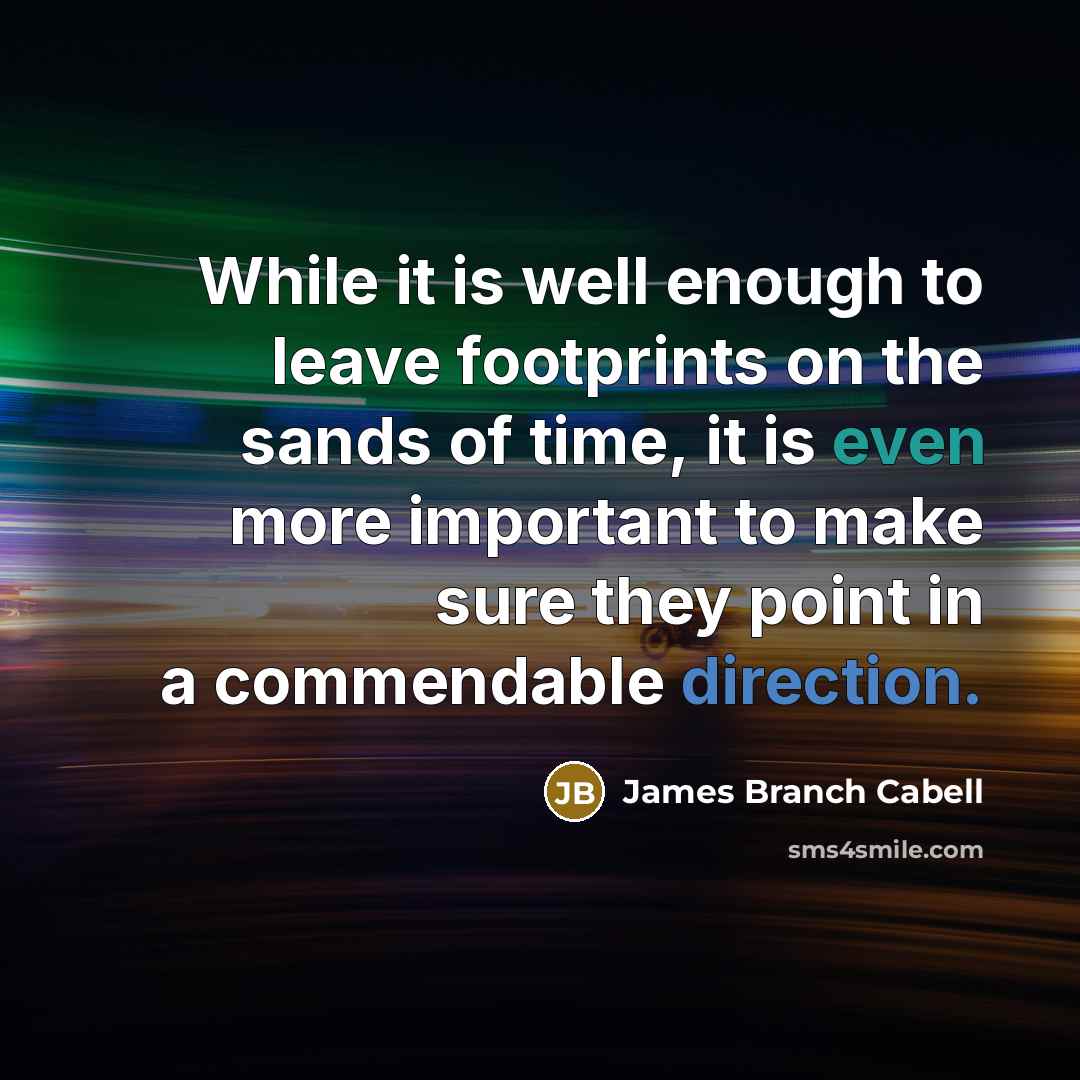 “While it is well enough to leave footprints on the sands of time, it is even more important to make sure they point in a commendable direction.” quote by James Branch Cabell