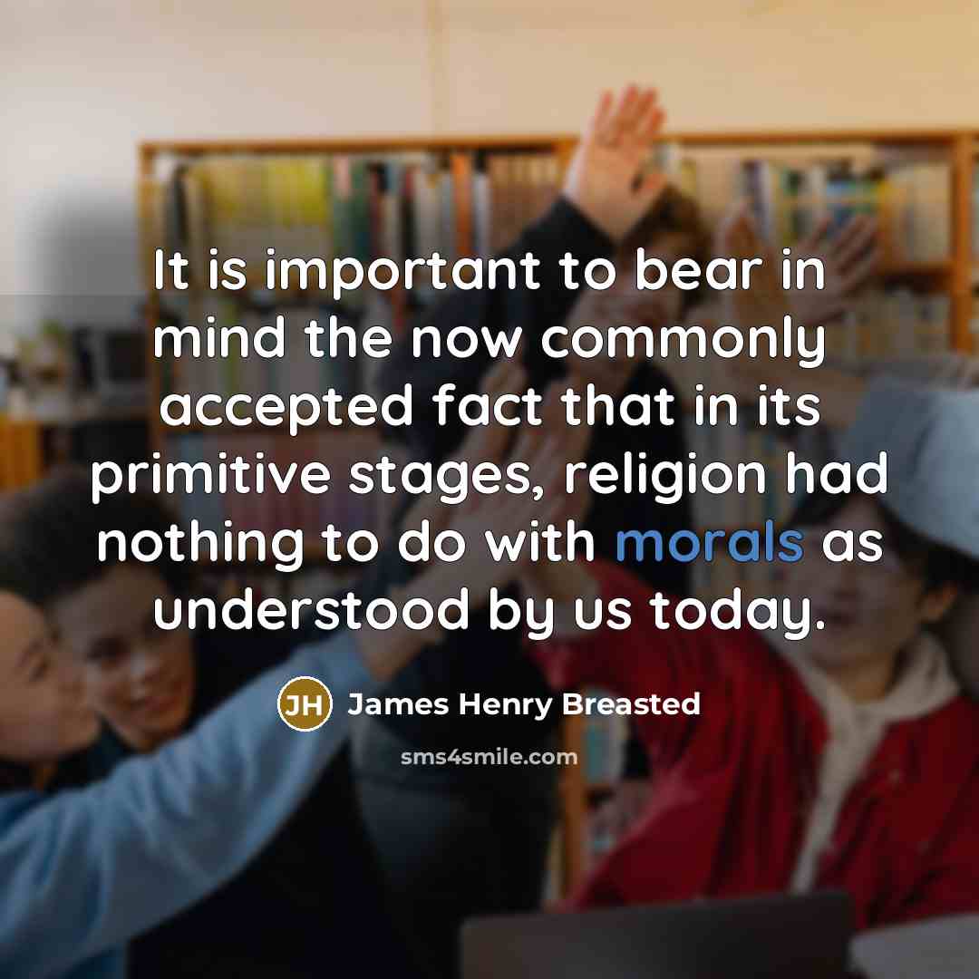 “It is important to bear in mind the now commonly accepted fact that in its primitive stages, religion had nothing to do with morals as understood by us today.” quote by James Henry Breasted