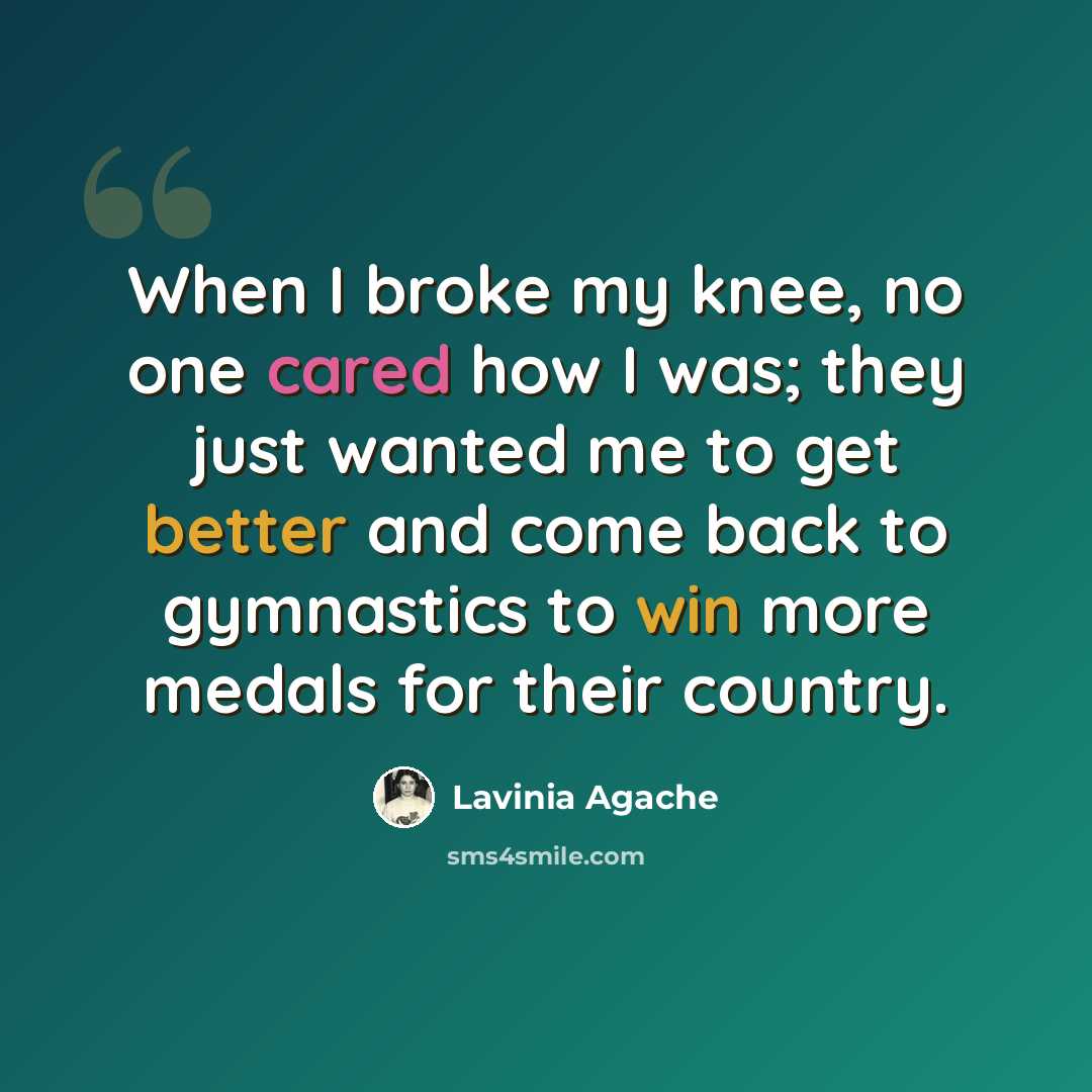 “When I broke my knee, no one cared how I was; they just wanted me to get better and come back to gymnastics to win more medals for their country.” quote by Lavinia Agache