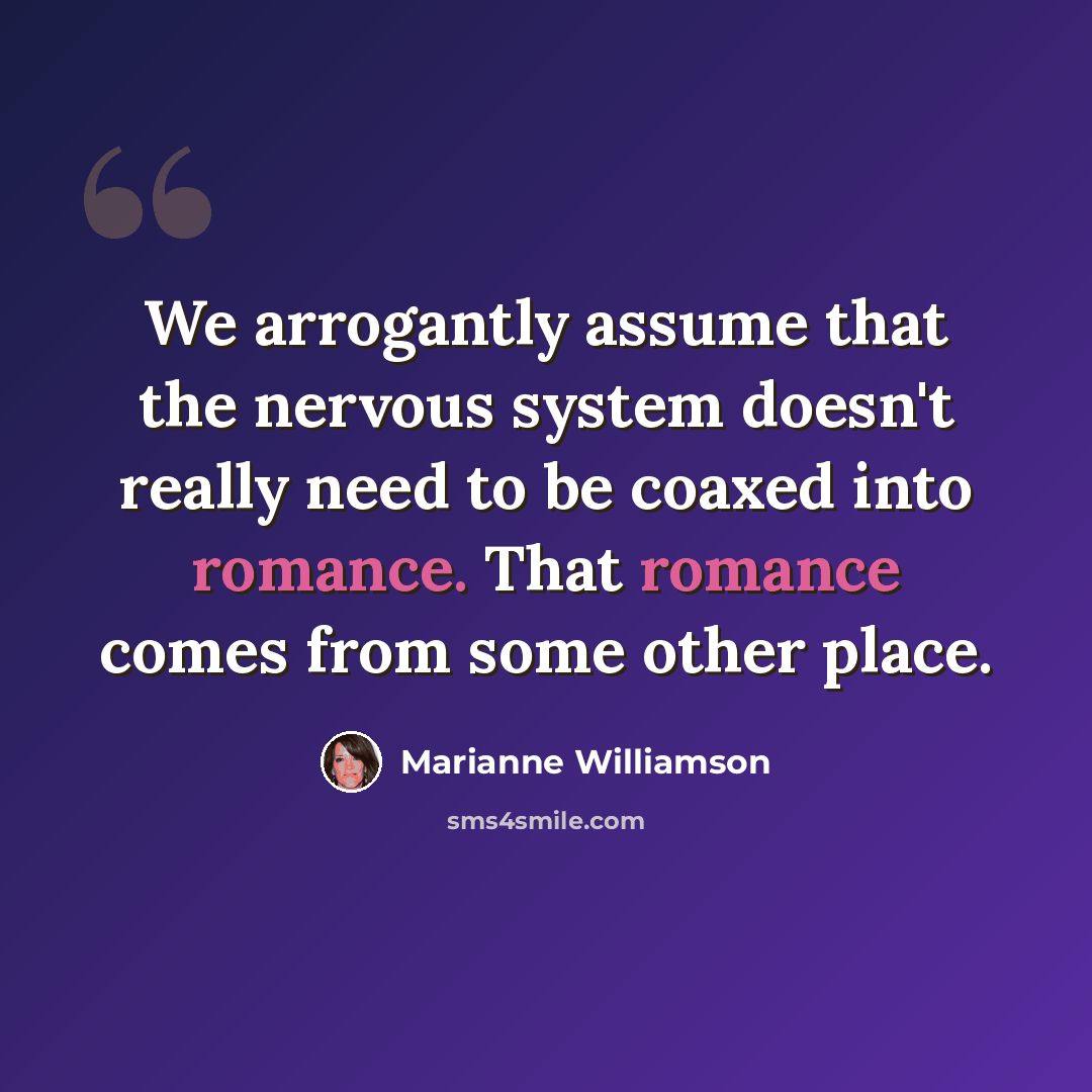 “We arrogantly assume that the nervous system doesn't really need to be coaxed into romance. That romance comes from some other place.” quote by Marianne Williamson