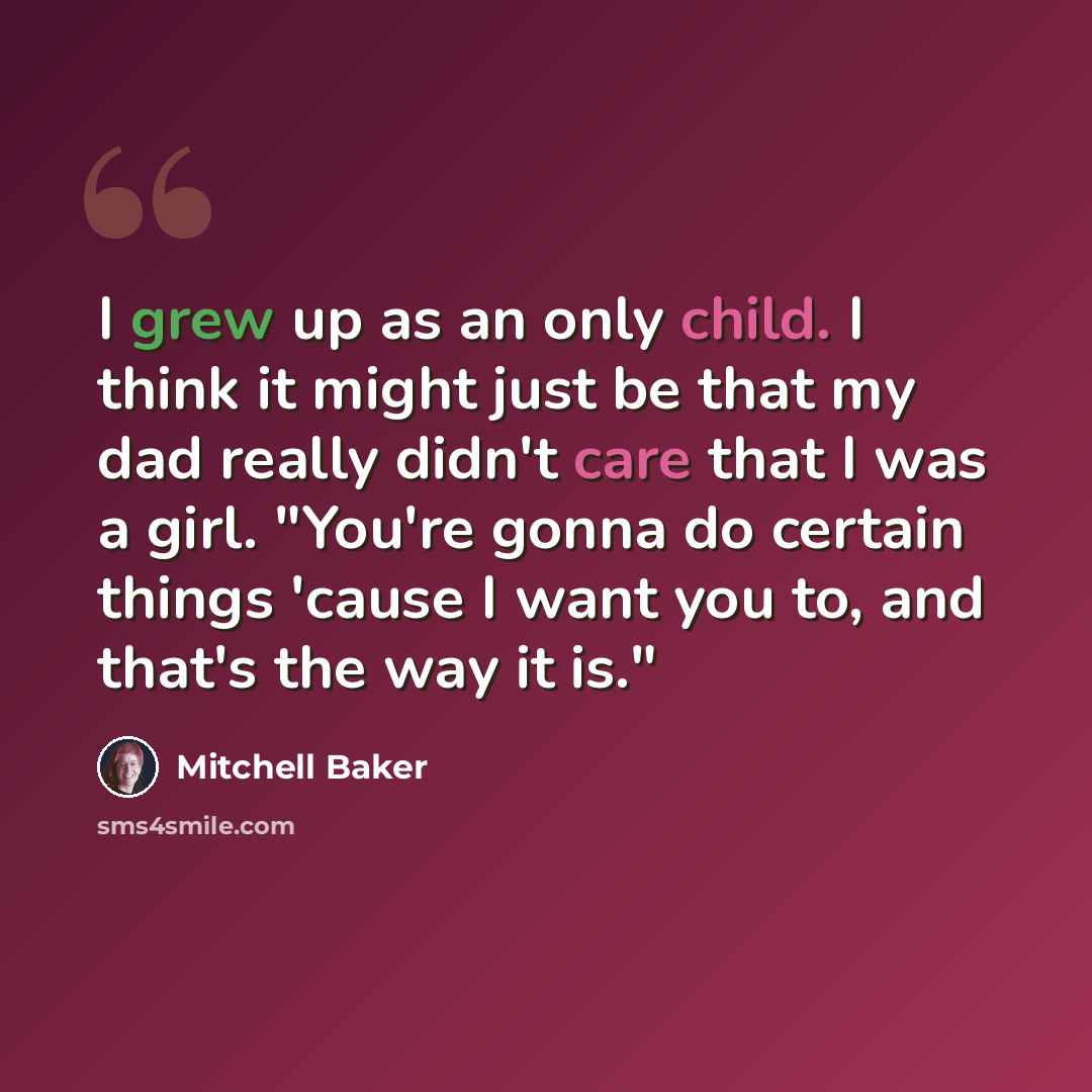 “I grew up as an only child. I think it might just be that my dad really didn't care that I was a girl. "You're gonna do certain things 'cause I want you to, and that's the way it is."” quote by Mitchell Baker