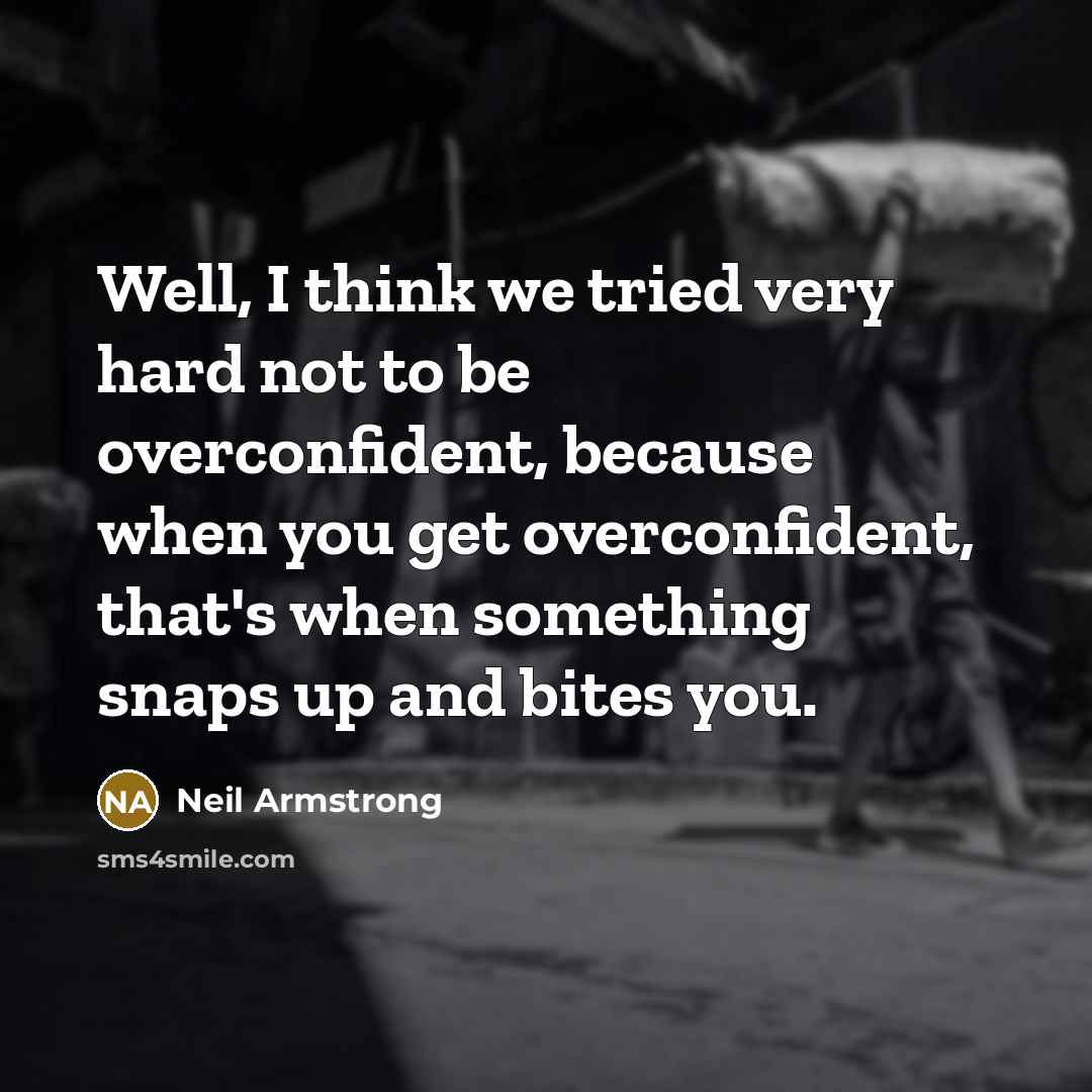 “Well, I think we tried very hard not to be overconfident, because when you get overconfident, that's when something snaps up and bites you.” quote by Neil Armstrong
