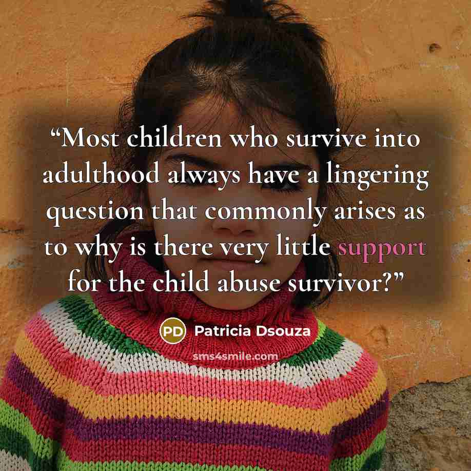 “Most children who survive into adulthood always have a lingering question that commonly arises as to why is there very little support for the child abuse survivor?” quote by Patricia Dsouza